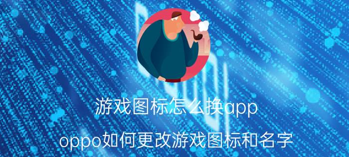 游戏图标怎么换app oppo如何更改游戏图标和名字？